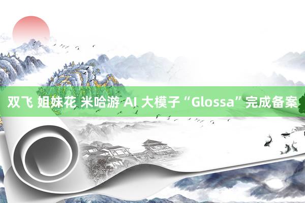 双飞 姐妹花 米哈游 AI 大模子“Glossa”完成备案