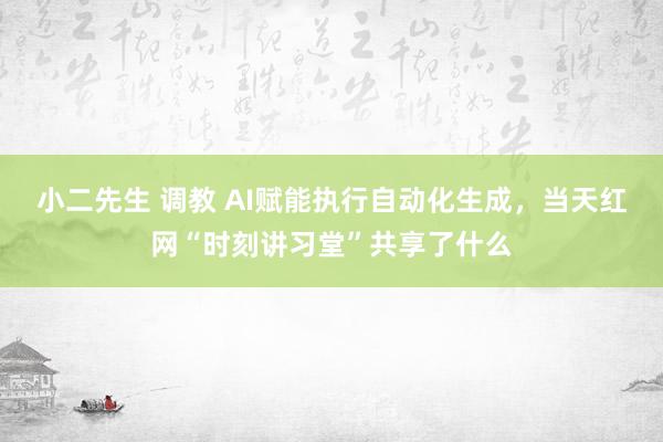 小二先生 调教 AI赋能执行自动化生成，当天红网“时刻讲习堂”共享了什么