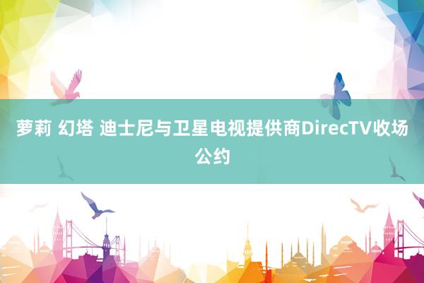 萝莉 幻塔 迪士尼与卫星电视提供商DirecTV收场公约