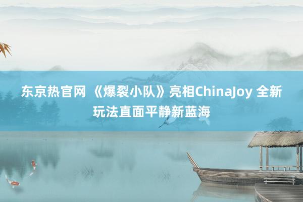 东京热官网 《爆裂小队》亮相ChinaJoy 全新玩法直面平静新蓝海