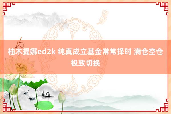 柚木提娜ed2k 纯真成立基金常常择时 满仓空仓极致切换