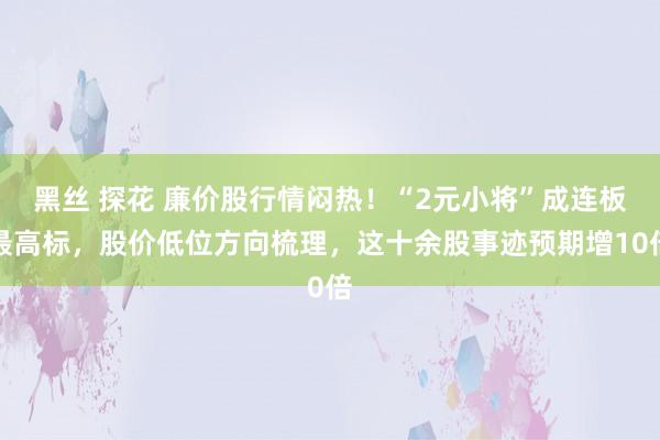 黑丝 探花 廉价股行情闷热！“2元小将”成连板最高标，股价低位方向梳理，这十余股事迹预期增10倍