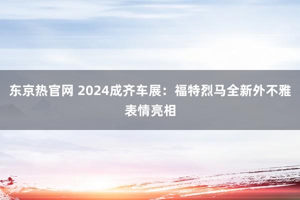 东京热官网 2024成齐车展：福特烈马全新外不雅表情亮相