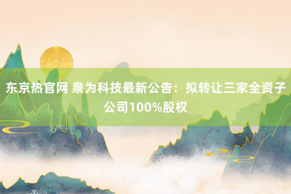 东京热官网 泉为科技最新公告：拟转让三家全资子公司100%股权