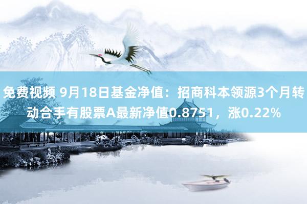 免费视频 9月18日基金净值：招商科本领源3个月转动合手有股票A最新净值0.8751，涨0.22%