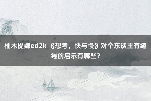 柚木提娜ed2k 《想考，快与慢》对个东谈主有缱绻的启示有哪些？