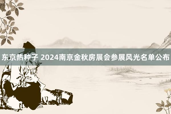 东京热种子 2024南京金秋房展会参展风光名单公布