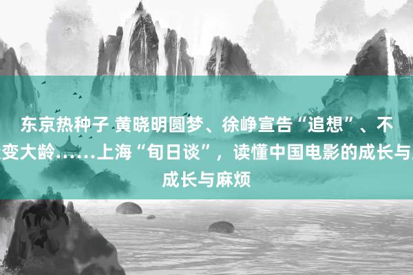 东京热种子 黄晓明圆梦、徐峥宣告“追想”、不雅众变大龄……上海“旬日谈”，读懂中国电影的成长与麻烦