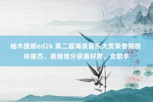 柚木提娜ed2k 第二届海浪音乐大赏荣誉揭晓 林俊杰、袁娅维分获最好男、女歌手