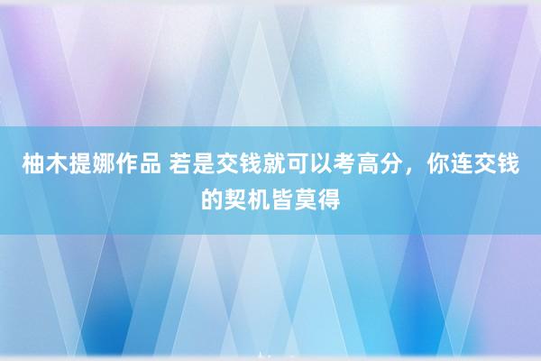 柚木提娜作品 若是交钱就可以考高分，你连交钱的契机皆莫得