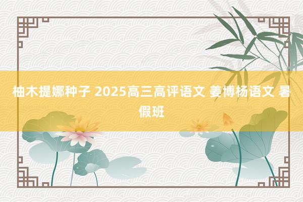 柚木提娜种子 2025高三高评语文 姜博杨语文 暑假班