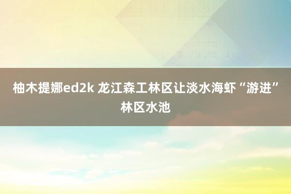 柚木提娜ed2k 龙江森工林区让淡水海虾“游进”林区水池