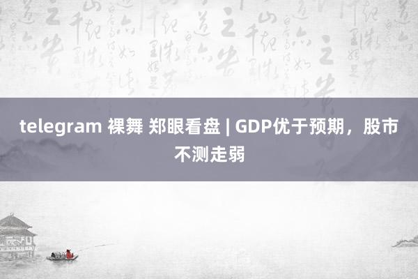 telegram 裸舞 郑眼看盘 | GDP优于预期，股市不测走弱