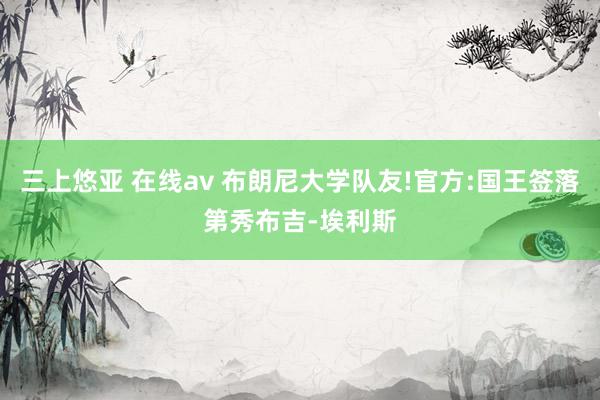 三上悠亚 在线av 布朗尼大学队友!官方:国王签落第秀布吉-埃利斯