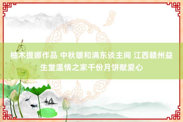 柚木提娜作品 中秋暖和满东谈主间 江西赣州益生堂温情之家千份月饼献爱心