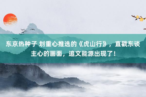 东京热种子 划重心推选的《虎山行》，直戳东谈主心的画面，追文能源出现了！