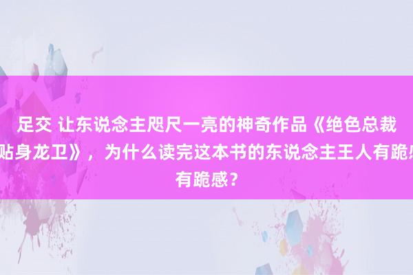 足交 让东说念主咫尺一亮的神奇作品《绝色总裁的贴身龙卫》，为什么读完这本书的东说念主王人有跪感？