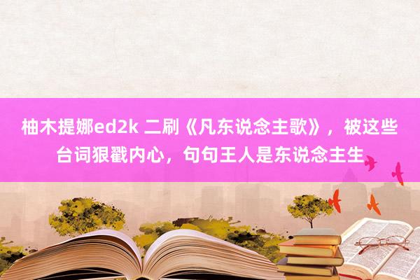 柚木提娜ed2k 二刷《凡东说念主歌》，被这些台词狠戳内心，句句王人是东说念主生