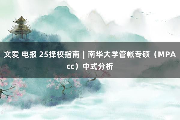 文爱 电报 25择校指南∣南华大学管帐专硕（MPAcc）中式分析