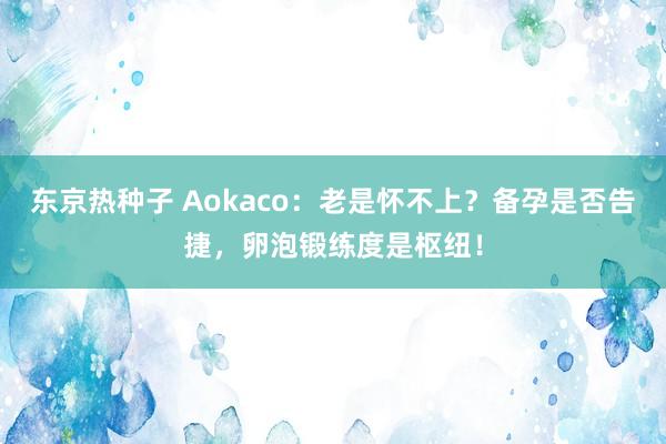 东京热种子 Aokaco：老是怀不上？备孕是否告捷，卵泡锻练度是枢纽！