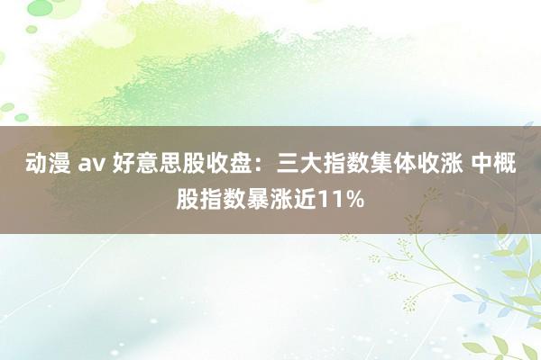 动漫 av 好意思股收盘：三大指数集体收涨 中概股指数暴涨近11%