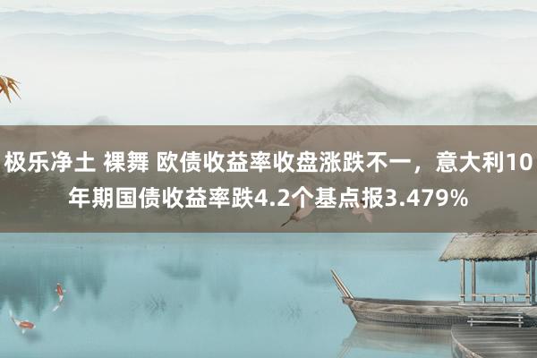 极乐净土 裸舞 欧债收益率收盘涨跌不一，意大利10年期国债收益率跌4.2个基点报3.479%