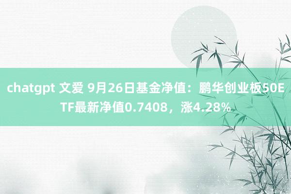 chatgpt 文爱 9月26日基金净值：鹏华创业板50ETF最新净值0.7408，涨4.28%