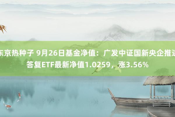 东京热种子 9月26日基金净值：广发中证国新央企推进答复ETF最新净值1.0259，涨3.56%