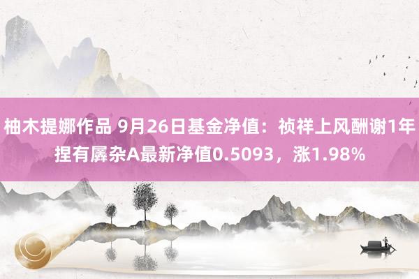 柚木提娜作品 9月26日基金净值：祯祥上风酬谢1年捏有羼杂A最新净值0.5093，涨1.98%