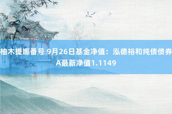 柚木提娜番号 9月26日基金净值：泓德裕和纯债债券A最新净值1.1149