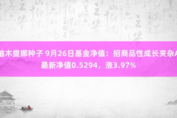 柚木提娜种子 9月26日基金净值：招商品性成长夹杂A最新净值0.5294，涨3.97%