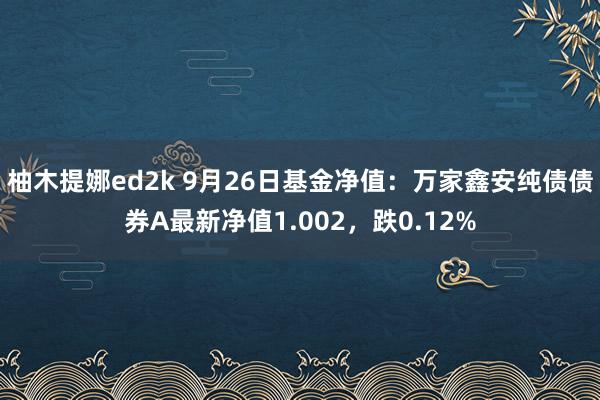 柚木提娜ed2k 9月26日基金净值：万家鑫安纯债债券A最新净值1.002，跌0.12%