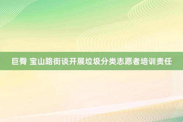 巨臀 宝山路街谈开展垃圾分类志愿者培训责任