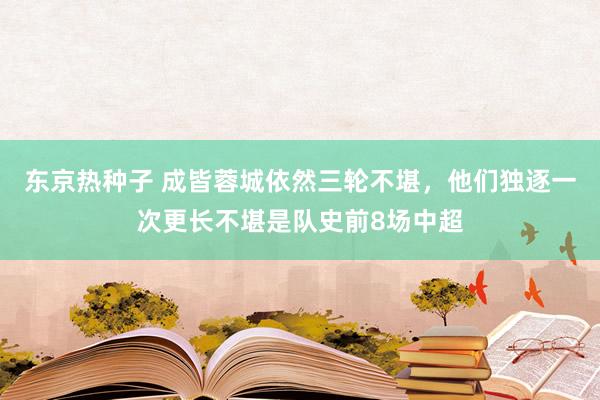 东京热种子 成皆蓉城依然三轮不堪，他们独逐一次更长不堪是队史前8场中超