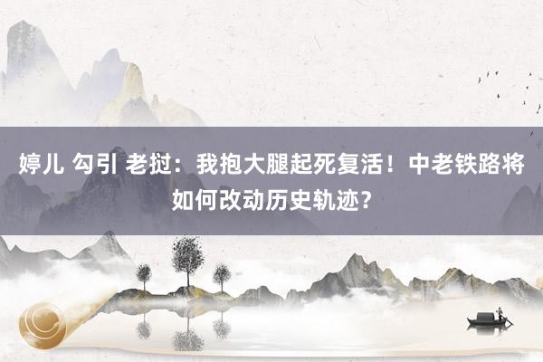 婷儿 勾引 老挝：我抱大腿起死复活！中老铁路将如何改动历史轨迹？