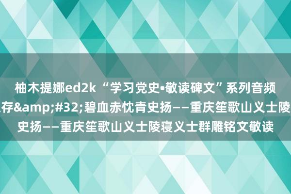 柚木提娜ed2k “学习党史•敬读碑文”系列音频节目丨红岩不灭英魂存&#32;碧血赤忱青史扬——重庆笙歌山义士陵寝义士群雕铭文敬读