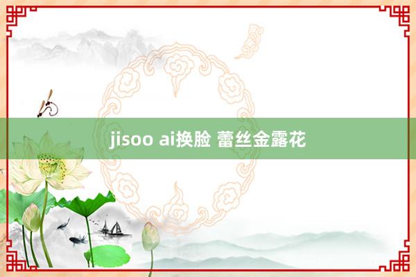 jisoo ai换脸 蕾丝金露花