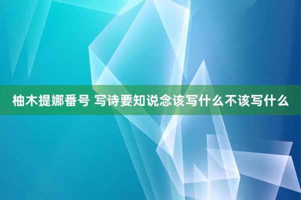 柚木提娜番号 写诗要知说念该写什么不该写什么