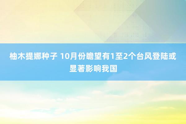 柚木提娜种子 10月份瞻望有1至2个台风登陆或显著影响我国