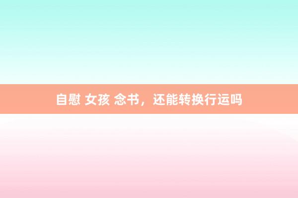 自慰 女孩 念书，还能转换行运吗