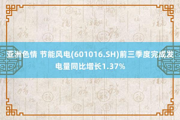 亚洲色情 节能风电(601016.SH)前三季度完成发电量同比增长1.37%