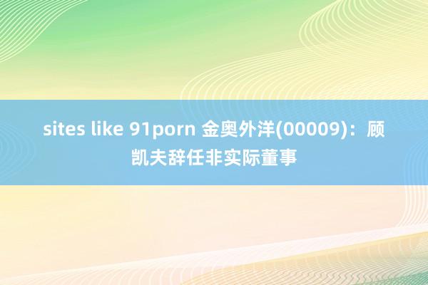 sites like 91porn 金奥外洋(00009)：顾凯夫辞任非实际董事