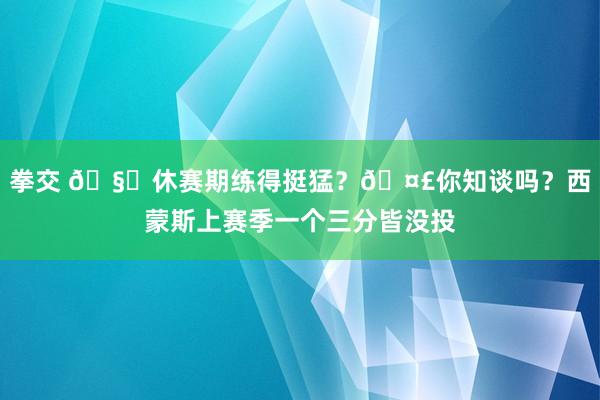 拳交 🧊休赛期练得挺猛？🤣你知谈吗？西蒙斯上赛季一个三分皆没投