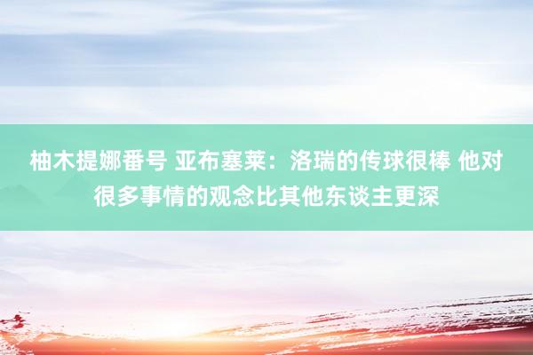 柚木提娜番号 亚布塞莱：洛瑞的传球很棒 他对很多事情的观念比其他东谈主更深