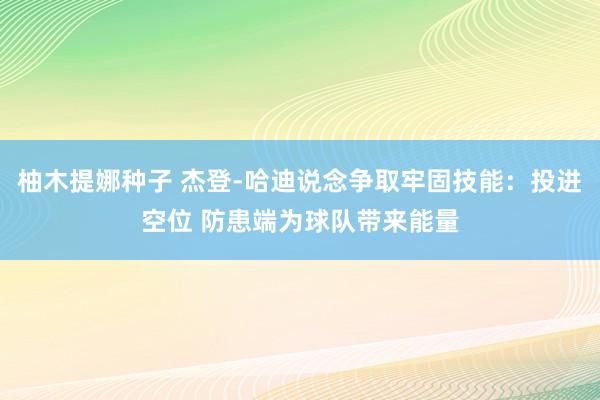 柚木提娜种子 杰登-哈迪说念争取牢固技能：投进空位 防患端为球队带来能量