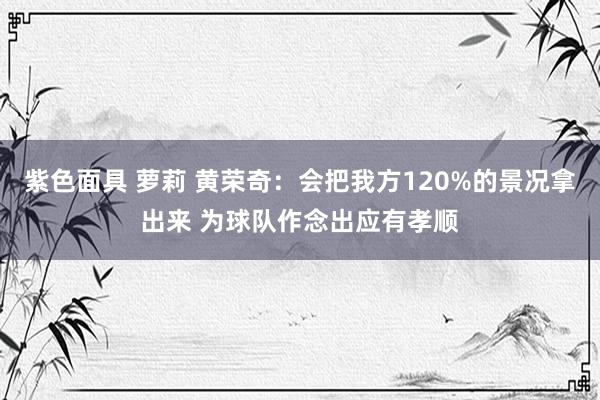 紫色面具 萝莉 黄荣奇：会把我方120%的景况拿出来 为球队作念出应有孝顺