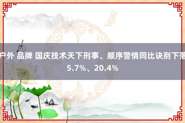 户外 品牌 国庆技术天下刑事、顺序警情同比诀别下落5.7%、20.4%