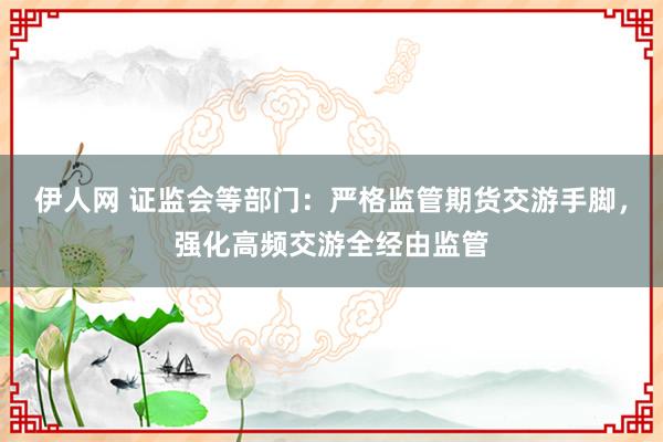 伊人网 证监会等部门：严格监管期货交游手脚，强化高频交游全经由监管