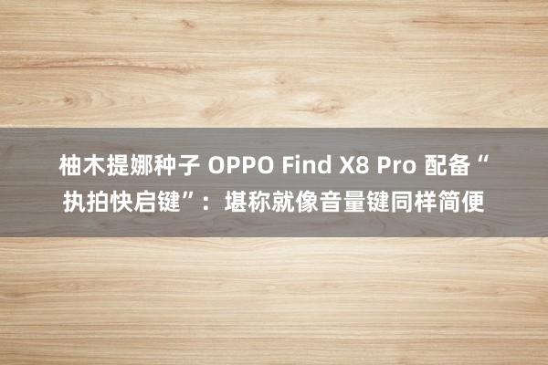 柚木提娜种子 OPPO Find X8 Pro 配备“执拍快启键”：堪称就像音量键同样简便