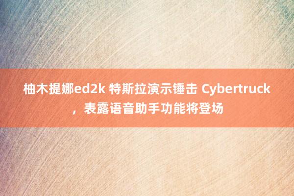 柚木提娜ed2k 特斯拉演示锤击 Cybertruck，表露语音助手功能将登场